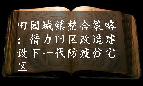 田园城镇整合策略：借力旧区改造建设下一代防疫住宅区