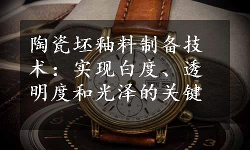 陶瓷坯釉料制备技术：实现白度、透明度和光泽的关键