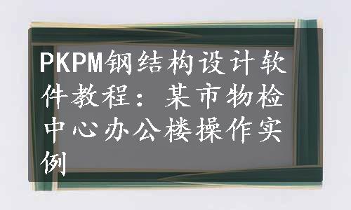 PKPM钢结构设计软件教程：某市物检中心办公楼操作实例