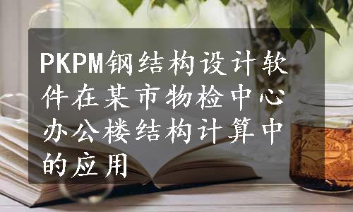 PKPM钢结构设计软件在某市物检中心办公楼结构计算中的应用