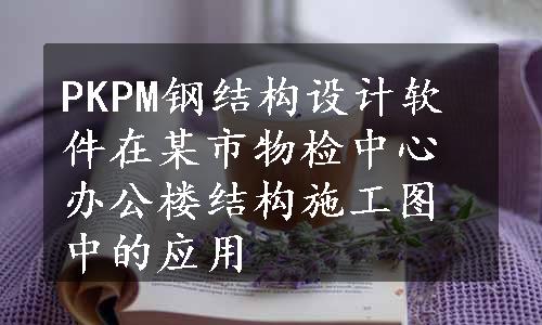 PKPM钢结构设计软件在某市物检中心办公楼结构施工图中的应用