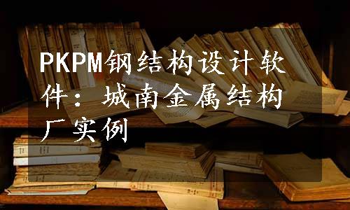 PKPM钢结构设计软件：城南金属结构厂实例