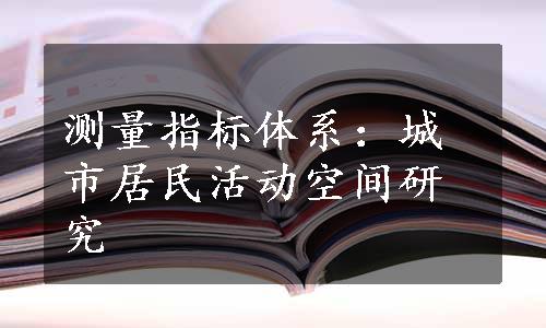 测量指标体系：城市居民活动空间研究