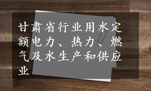 甘肃省行业用水定额电力、热力、燃气及水生产和供应业