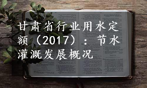 甘肃省行业用水定额（2017）：节水灌溉发展概况