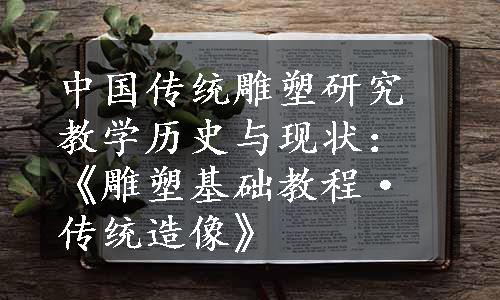 中国传统雕塑研究教学历史与现状：《雕塑基础教程·传统造像》