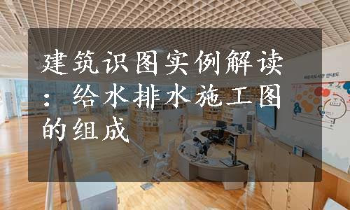 建筑识图实例解读：给水排水施工图的组成