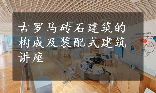 古罗马砖石建筑的构成及装配式建筑讲座