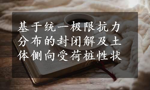 基于统一极限抗力分布的封闭解及土体侧向受荷桩性状