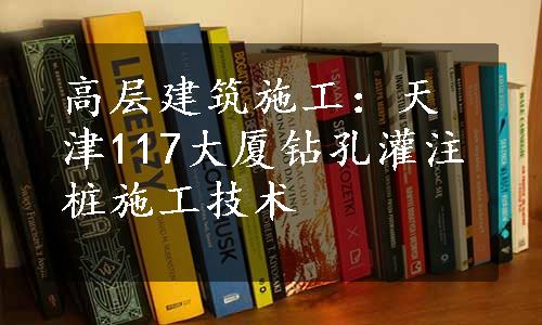 高层建筑施工：天津117大厦钻孔灌注桩施工技术