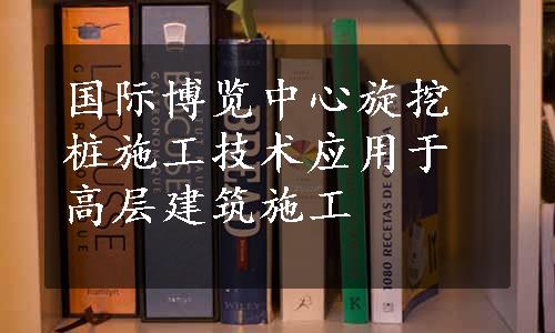 国际博览中心旋挖桩施工技术应用于高层建筑施工