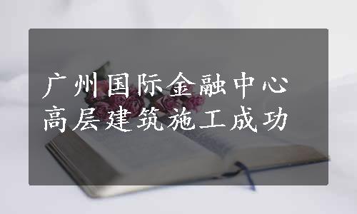 广州国际金融中心高层建筑施工成功