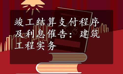 竣工结算支付程序及利息催告：建筑工程实务