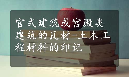 官式建筑或宫殿类建筑的瓦材-土木工程材料的印记