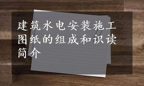 建筑水电安装施工图纸的组成和识读简介