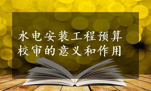 水电安装工程预算校审的意义和作用