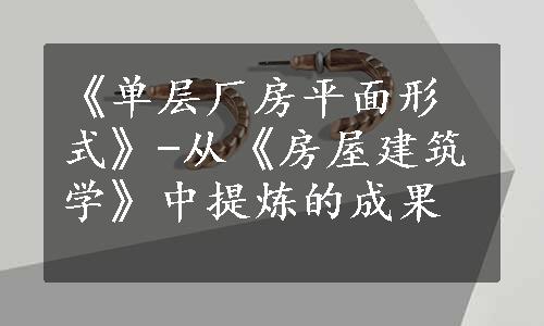 《单层厂房平面形式》-从《房屋建筑学》中提炼的成果