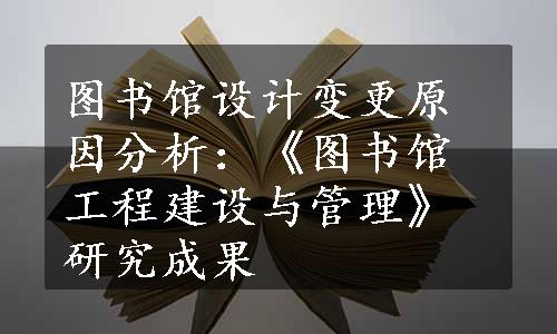 图书馆设计变更原因分析：《图书馆工程建设与管理》研究成果