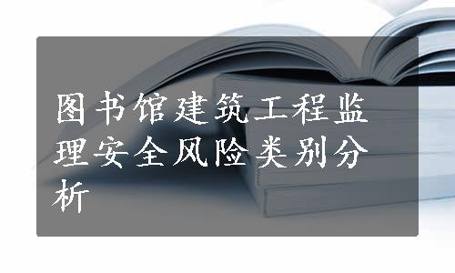 图书馆建筑工程监理安全风险类别分析