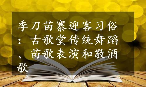 季刀苗寨迎客习俗：古歌堂传统舞蹈、苗歌表演和敬酒歌