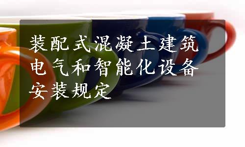 装配式混凝土建筑电气和智能化设备安装规定