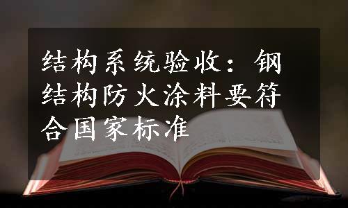 结构系统验收：钢结构防火涂料要符合国家标准