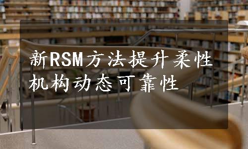 新RSM方法提升柔性机构动态可靠性