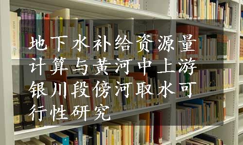 地下水补给资源量计算与黄河中上游银川段傍河取水可行性研究