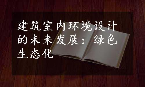 建筑室内环境设计的未来发展：绿色生态化