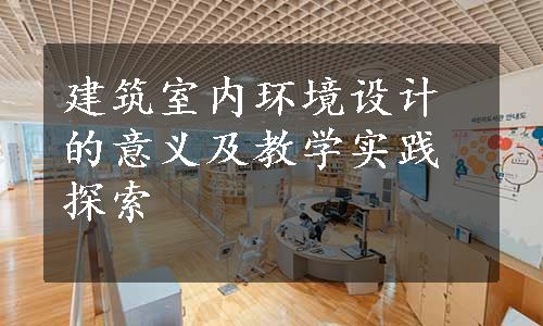 建筑室内环境设计的意义及教学实践探索