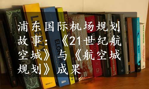 浦东国际机场规划故事：《21世纪航空城》与《航空城规划》成果