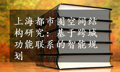 上海都市圈空间结构研究：基于跨城功能联系的智能规划