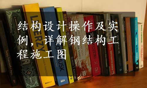 结构设计操作及实例，详解钢结构工程施工图