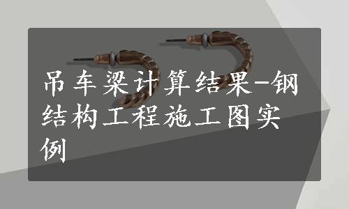 吊车梁计算结果-钢结构工程施工图实例