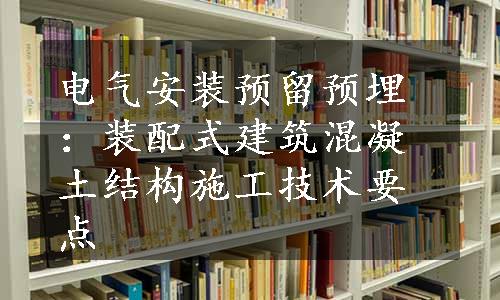 电气安装预留预埋：装配式建筑混凝土结构施工技术要点