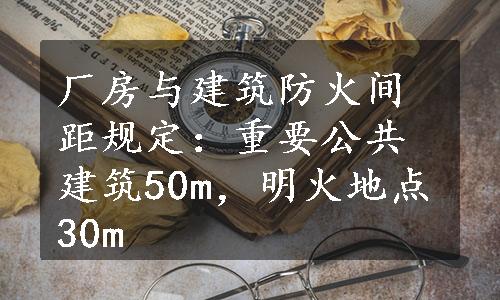 厂房与建筑防火间距规定：重要公共建筑50m，明火地点30m