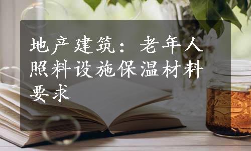 地产建筑：老年人照料设施保温材料要求