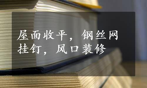 屋面收平，钢丝网挂钉，风口装修