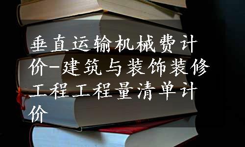 垂直运输机械费计价-建筑与装饰装修工程工程量清单计价