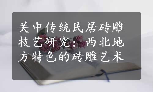 关中传统民居砖雕技艺研究：西北地方特色的砖雕艺术