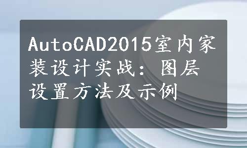 AutoCAD2015室内家装设计实战：图层设置方法及示例