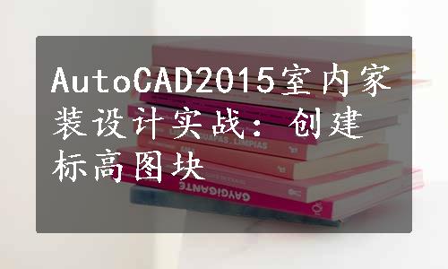 AutoCAD2015室内家装设计实战：创建标高图块