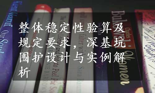 整体稳定性验算及规定要求，深基坑围护设计与实例解析