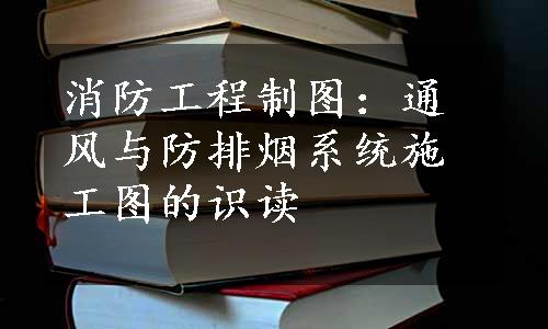 消防工程制图：通风与防排烟系统施工图的识读