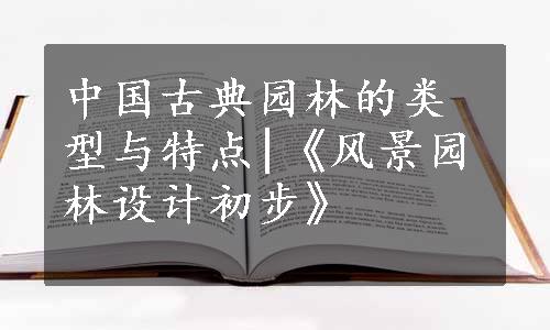 中国古典园林的类型与特点|《风景园林设计初步》