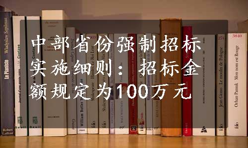 中部省份强制招标实施细则：招标金额规定为100万元