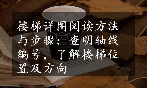 楼梯详图阅读方法与步骤：查明轴线编号，了解楼梯位置及方向