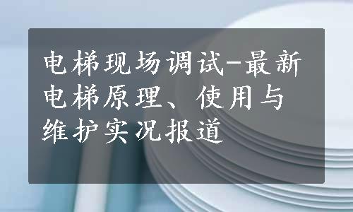 电梯现场调试-最新电梯原理、使用与维护实况报道