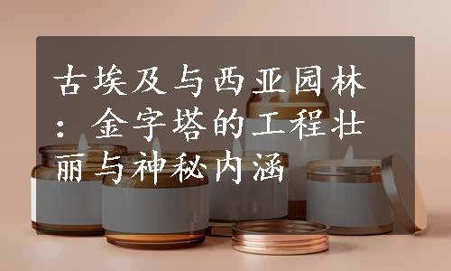 古埃及与西亚园林：金字塔的工程壮丽与神秘内涵