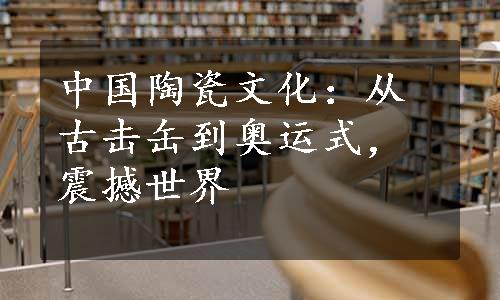 中国陶瓷文化：从古击缶到奥运式，震撼世界